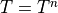 T=T^n